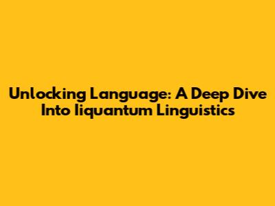 Unlocking Language: A Deep Dive Into Iiquantum Linguistics