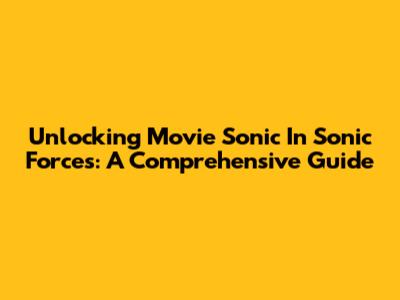 Unlocking Movie Sonic In Sonic Forces: A Comprehensive Guide