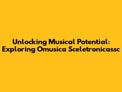 Unlocking Musical Potential: Exploring Omusica Sceletronicassc