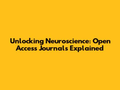 Unlocking Neuroscience: Open Access Journals Explained
