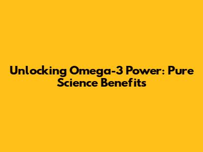 Unlocking Omega-3 Power: Pure Science Benefits