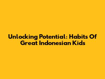 Unlocking Potential: Habits Of Great Indonesian Kids