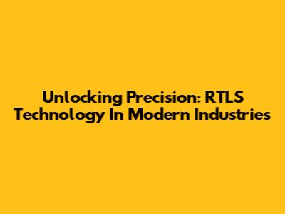 Unlocking Precision: RTLS Technology In Modern Industries