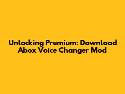 Unlocking Premium: Download Abox Voice Changer Mod