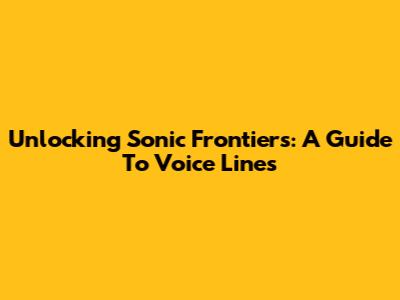 Unlocking Sonic Frontiers: A Guide To Voice Lines
