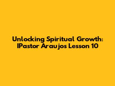 Unlocking Spiritual Growth: IPastor Araujo's Lesson 10