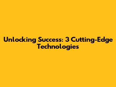 Unlocking Success: 3 Cutting-Edge Technologies
