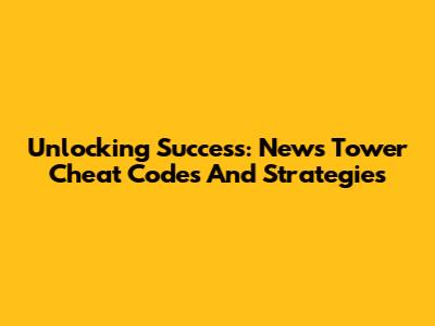 Unlocking Success: News Tower Cheat Codes And Strategies