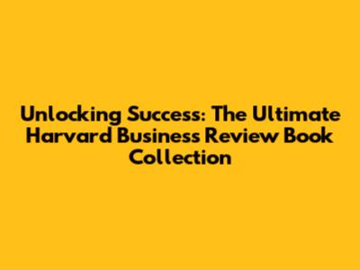 Unlocking Success: The Ultimate Harvard Business Review Book Collection