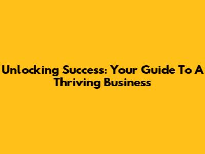 Unlocking Success: Your Guide To A Thriving Business
