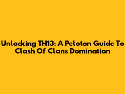 Unlocking TH13: A Peloton Guide To Clash Of Clans Domination