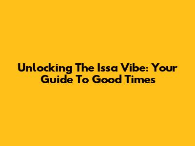Unlocking The 'Issa Vibe': Your Guide To Good Times