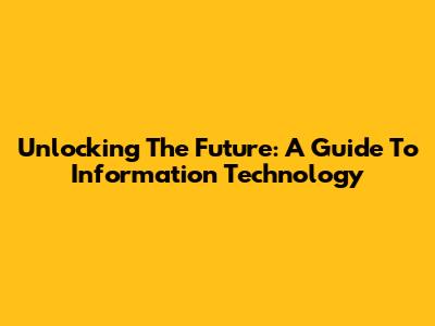 Unlocking The Future: A Guide To Information Technology