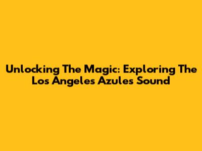 Unlocking The Magic: Exploring The Los Angeles Azules Sound