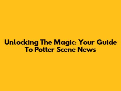 Unlocking The Magic: Your Guide To Potter Scene News