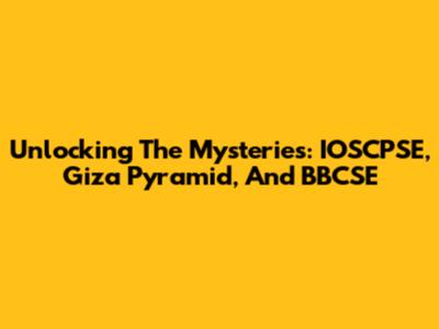 Unlocking The Mysteries: IOSCPSE, Giza Pyramid, And BBCSE