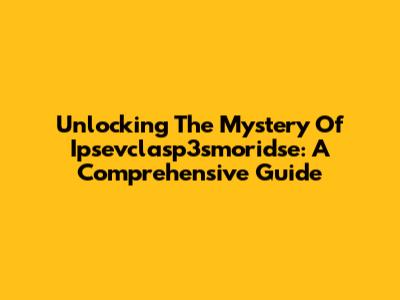 Unlocking The Mystery Of Ipsevclasp3smoridse: A Comprehensive Guide