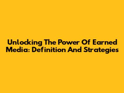 Unlocking The Power Of Earned Media: Definition And Strategies