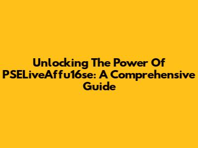 Unlocking The Power Of PSELiveAffu16se: A Comprehensive Guide