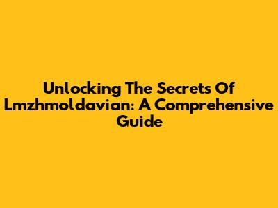 Unlocking The Secrets Of Lmzhmoldavian: A Comprehensive Guide