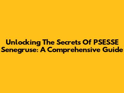 Unlocking The Secrets Of PSESSE Senegruse: A Comprehensive Guide