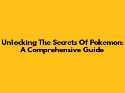 Unlocking The Secrets Of Pokemon: A Comprehensive Guide