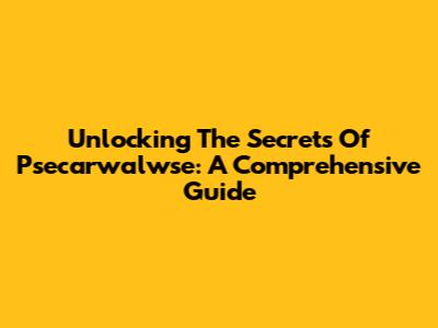 Unlocking The Secrets Of Psecarwalwse: A Comprehensive Guide