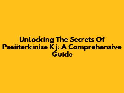 Unlocking The Secrets Of Pseiiterkinise Kj: A Comprehensive Guide