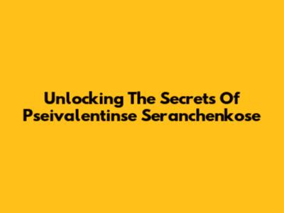 Unlocking The Secrets Of Pseivalentinse Seranchenkose