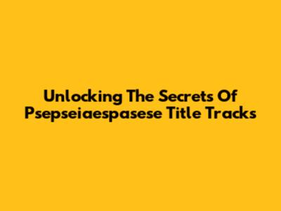 Unlocking The Secrets Of Psepseiaespasese Title Tracks