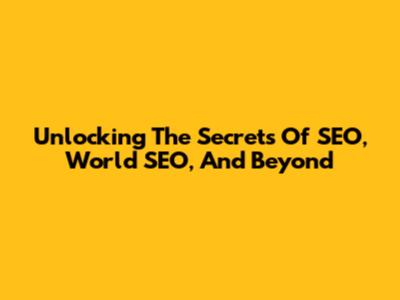 Unlocking The Secrets Of SEO, World SEO, And Beyond