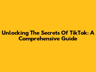 Unlocking The Secrets Of TikTok: A Comprehensive Guide