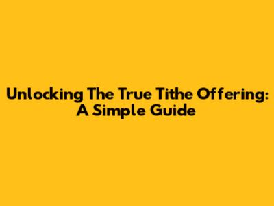 Unlocking The True Tithe Offering: A Simple Guide