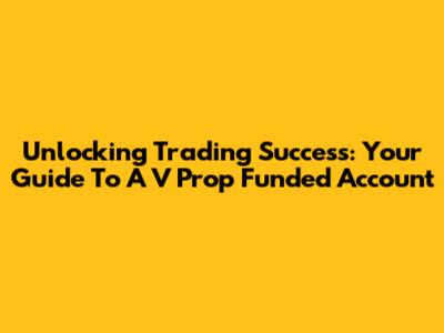 Unlocking Trading Success: Your Guide To A V Prop Funded Account