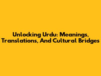 Unlocking Urdu: Meanings, Translations, And Cultural Bridges