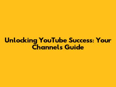 Unlocking YouTube Success: Your Channel's Guide