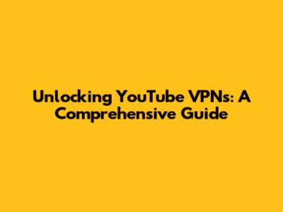 Unlocking YouTube VPNs: A Comprehensive Guide