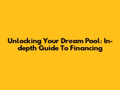 Unlocking Your Dream Pool: In-depth Guide To Financing