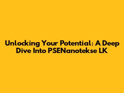 Unlocking Your Potential: A Deep Dive Into PSENanotekse LK