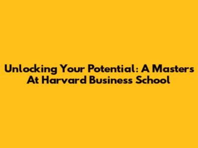 Unlocking Your Potential: A Master's At Harvard Business School
