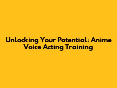 Unlocking Your Potential: Anime Voice Acting Training