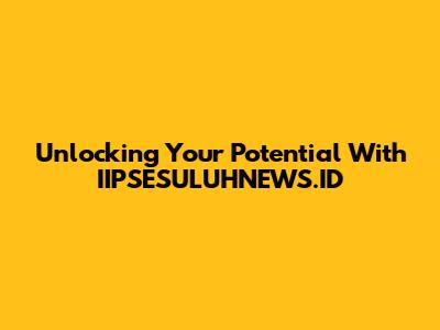 Unlocking Your Potential With IIPSESULUHNEWS.ID