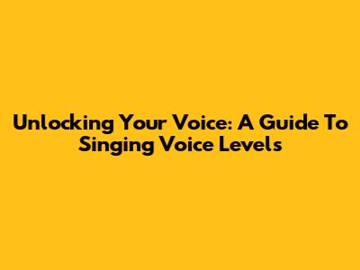 Unlocking Your Voice: A Guide To Singing Voice Levels