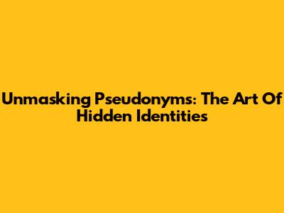 Unmasking Pseudonyms: The Art Of Hidden Identities