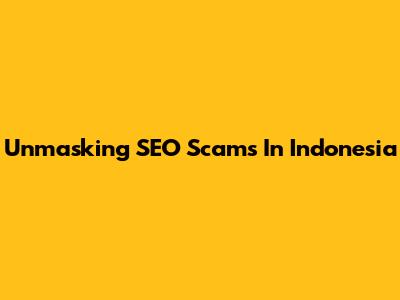 Unmasking SEO Scams In Indonesia