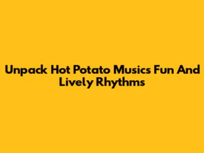Unpack Hot Potato Music's Fun And Lively Rhythms