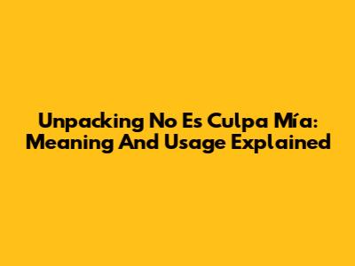 Unpacking "No Es Culpa Mía": Meaning And Usage Explained