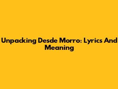 Unpacking 'Desde Morro': Lyrics And Meaning