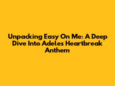 Unpacking 'Easy On Me': A Deep Dive Into Adele's Heartbreak Anthem