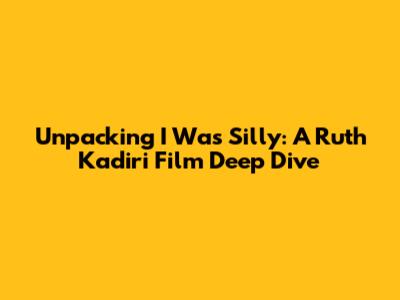 Unpacking 'I Was Silly': A Ruth Kadiri Film Deep Dive
